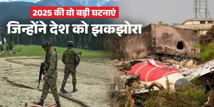 पहलगाम हमला और अहमदाबाद विमान हादसा… साल 2025 की वो 5 बड़ी घटनाएं, जिन्होंने पूरे देश को झकझोरा