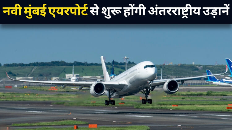 नवी मुंबई एयरपोर्ट अंतरराष्ट्रीय उड़ानों के लिए तैयार, 15 जुलाई से उड़ान भर सकेंगी इंटरनेशनल फ्लाइट्स! यात्रियों को मिलेगी बड़ी राहत
