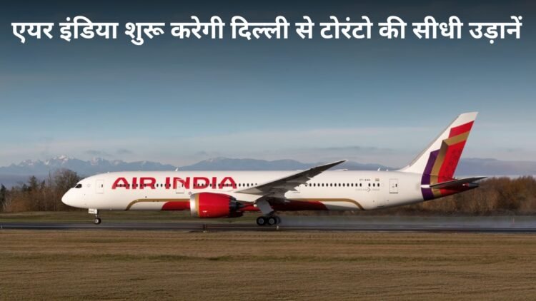 भारत से कनाडा जाना होगा आसान! 1 अगस्त से Air India शुरू करेगी दिल्ली-टोरंटो की डायरेक्ट फ्लाइट