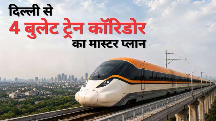 दिल्ली-NCR बनेगा बुलेट ट्रेन का सबसे बड़ा हब! केंद्र सरकार ने तैयार किया 4 हाई-स्पीड कॉरिडोर का मास्टर प्लान