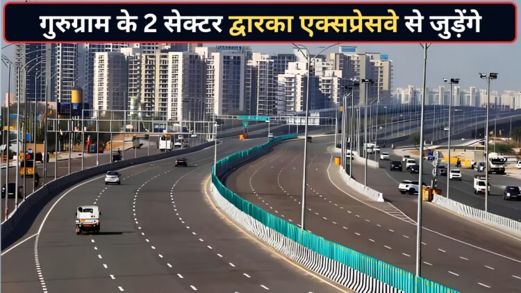 द्वारका एक्सप्रेसवे से जुड़ेंगे गुरुग्राम के 2 और सेक्टर, 12000 से ज्यादा परिवारों को होगा फायदा