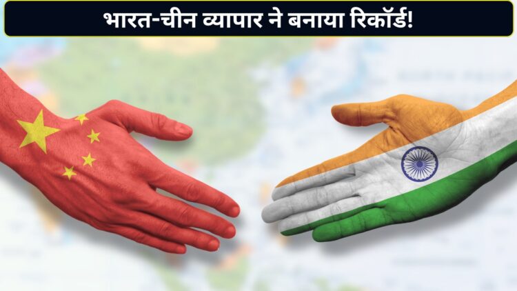 भारत-चीन व्यापार में आया बड़ा उछाल, लेकिन घाटे ने बिगाड़ा खेल! 67.1 अरब डॉलर के ट्रेड डेफिसिट ने बढ़ाई चिंता