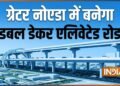 ग्रेटर नोएडा में बनेगा यूपी का पहला डबल डेकर एलिवेटेड रोड, एकमूर्ति चौक से शाहबेरी तक तैयार होगा कॉरिडोर, दिल्ली-मेरठ एक्सप्रेसवे से भी जुड़ेगा
